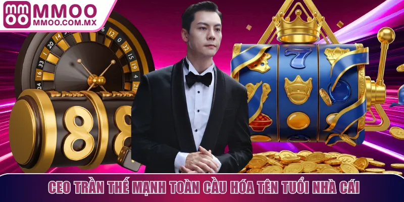 CEO Trần Thế Mạnh toàn cầu hóa tên tuổi nhà cái